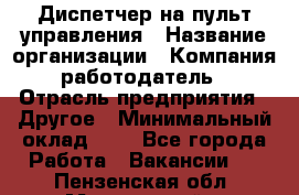 Диспетчер на пульт управления › Название организации ­ Компания-работодатель › Отрасль предприятия ­ Другое › Минимальный оклад ­ 1 - Все города Работа » Вакансии   . Пензенская обл.,Мокшанский р-н